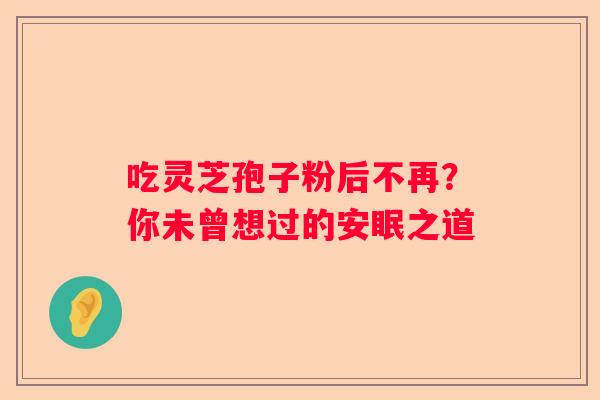 吃灵芝孢子粉后不再？你未曾想过的安眠之道
