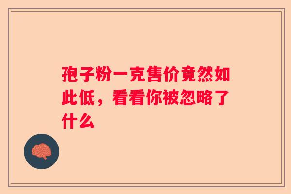 孢子粉一克售价竟然如此低，看看你被忽略了什么