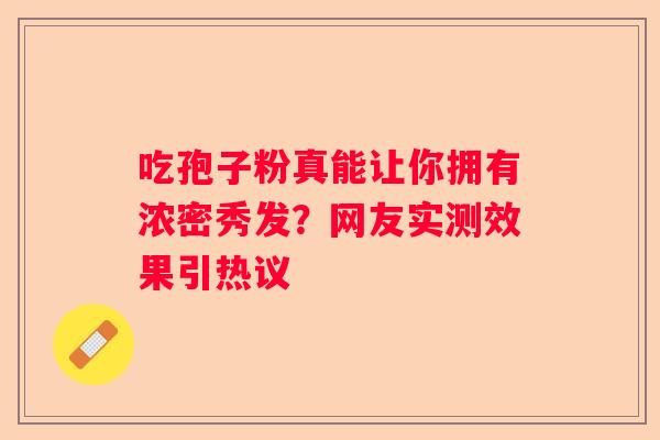 吃孢子粉真能让你拥有浓密秀发?网友实测效果引热议 吃孢子粉真能让你拥有浓密秀发?网友实测效果引热议