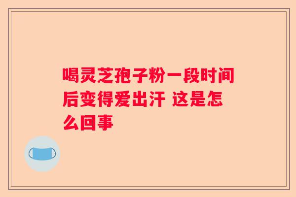 喝灵芝孢子粉一段时间后变得爱出汗 这是怎么回事