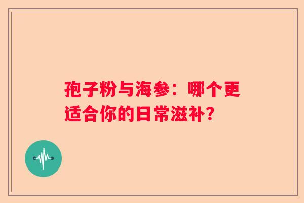 孢子粉与海参:哪个更适合你的日常滋补? 孢子粉与海参:哪个更适合你的日常滋补?