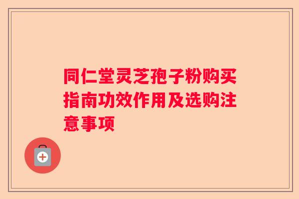 同仁堂灵芝孢子粉购买指南功效作用及选购注意事项 同仁堂灵芝孢子粉购买指南功效作用及选购注意事项