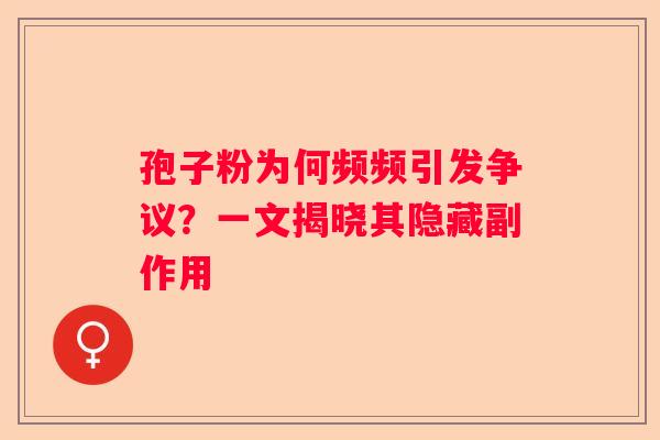 孢子粉为何频频引发争议？一文揭晓其隐藏副作用