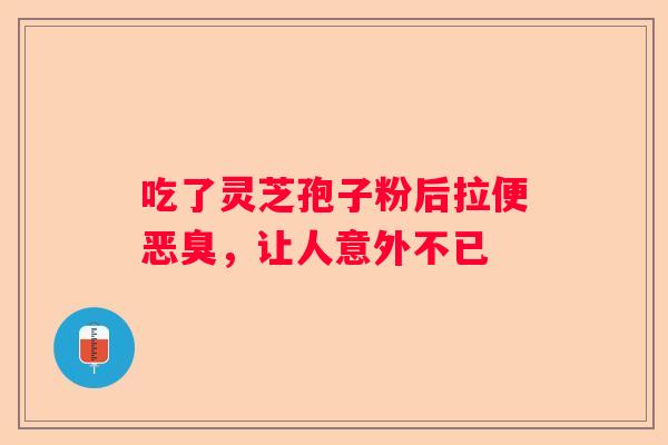 吃了灵芝孢子粉后拉便恶臭，让人意外不已