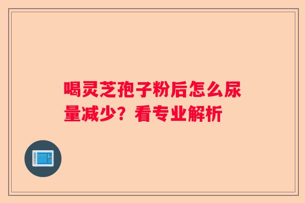 喝灵芝孢子粉后怎么尿量减少?看专业解析 喝灵芝孢子粉后怎么尿量减少?看专业解析