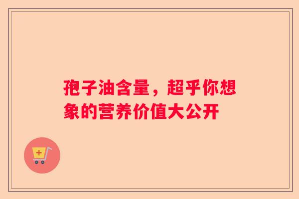 孢子油含量，超乎你想象的营养价值大公开