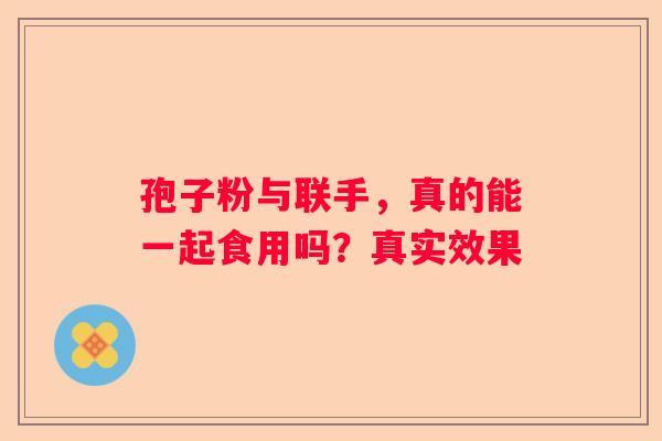 孢子粉与联手，真的能一起食用吗？真实效果