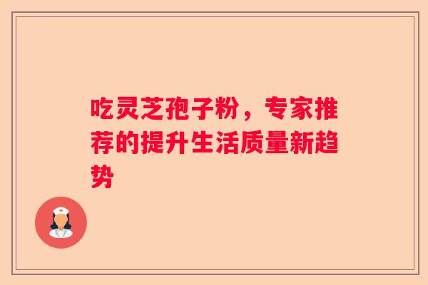 吃灵芝孢子粉，专家推荐的提升生活质量新趋势