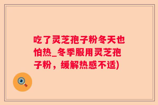吃了灵芝孢子粉冬天也怕热_冬季服用灵芝孢子粉，缓解热感不适)
