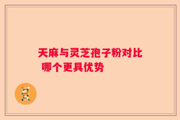 天麻与灵芝孢子粉对比 哪个更具优势