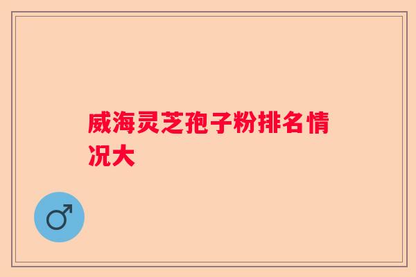 威海灵芝孢子粉排名情况大