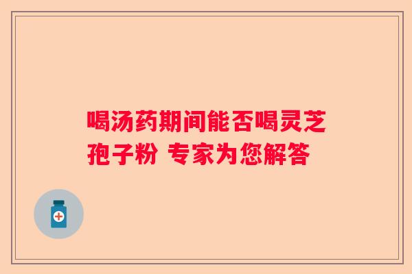 喝汤药期间能否喝灵芝孢子粉 专家为您解答