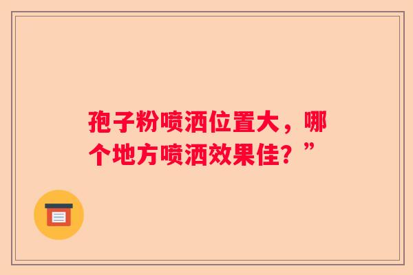 孢子粉喷洒位置大，哪个地方喷洒效果佳？”