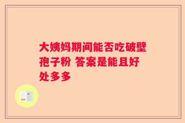 大姨妈期间能否吃破壁孢子粉 答案是能且好处多多