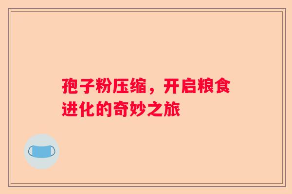 孢子粉压缩,开启粮食进化的奇妙之旅 孢子粉压缩,开启粮食进化的奇妙之旅