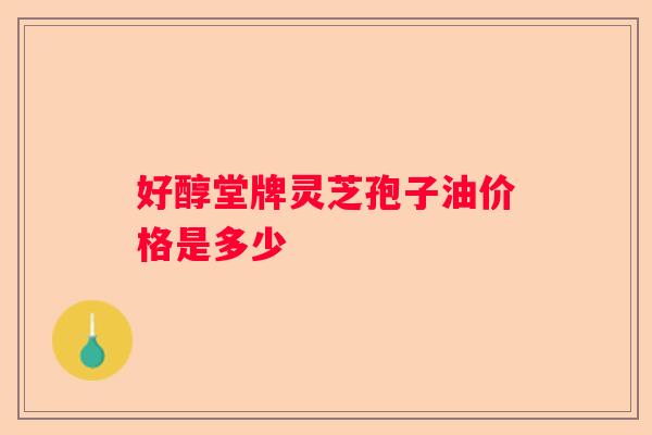 好醇堂牌灵芝孢子油价格是多少