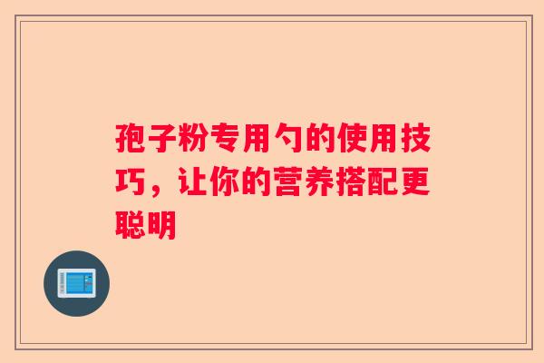 孢子粉专用勺的使用技巧，让你的营养搭配更聪明