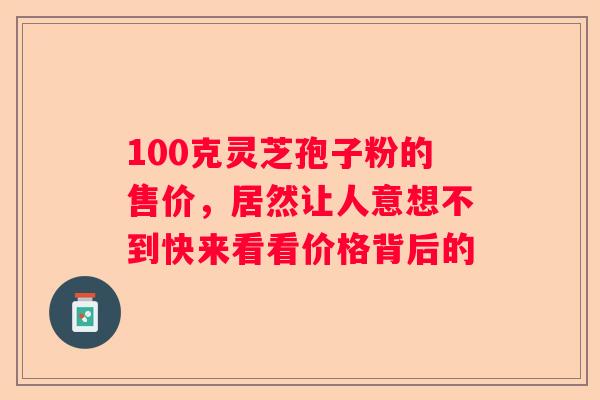 100克灵芝孢子粉的售价，居然让人意想不到快来看看价格背后的