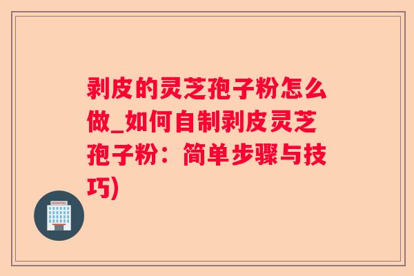 剥皮的灵芝孢子粉怎么做_如何自制剥皮灵芝孢子粉：简单步骤与技巧)
