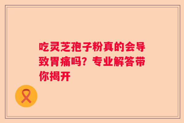 吃灵芝孢子粉真的会导致胃痛吗？专业解答带你揭开