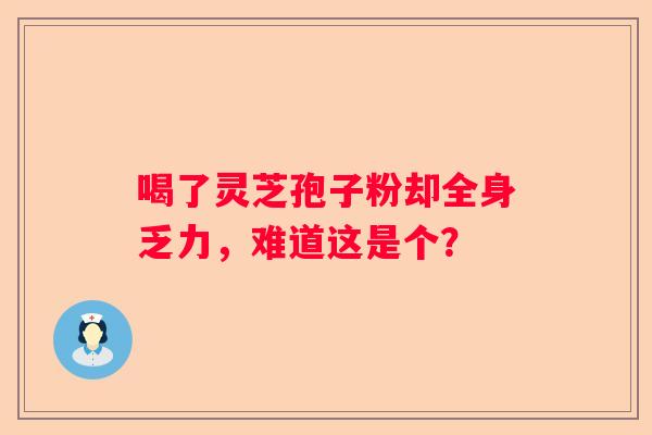 喝了灵芝孢子粉却全身乏力，难道这是个？