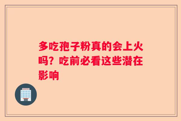 多吃孢子粉真的会上火吗？吃前必看这些潜在影响