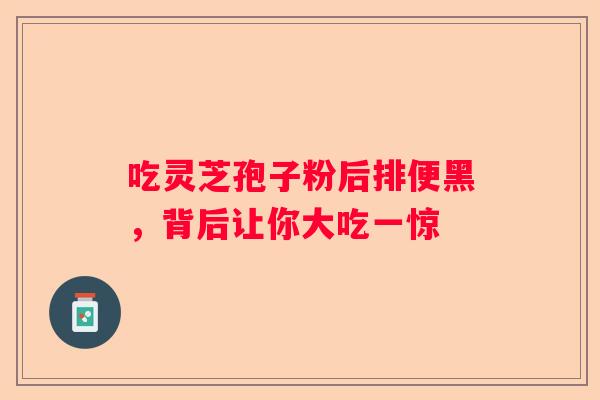 吃灵芝孢子粉后排便黑，背后让你大吃一惊
