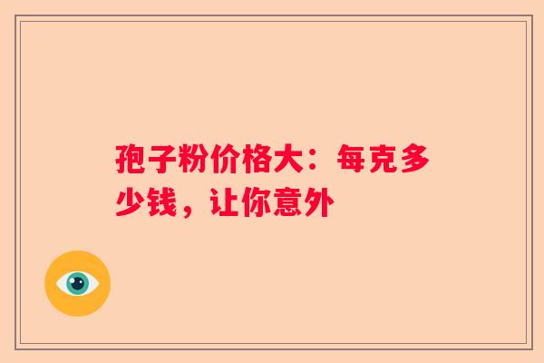 孢子粉价格大：每克多少钱，让你意外