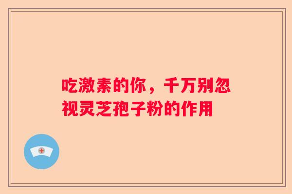 吃激素的你，千万别忽视灵芝孢子粉的作用