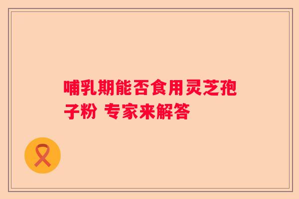 哺乳期能否食用灵芝孢子粉 专家来解答