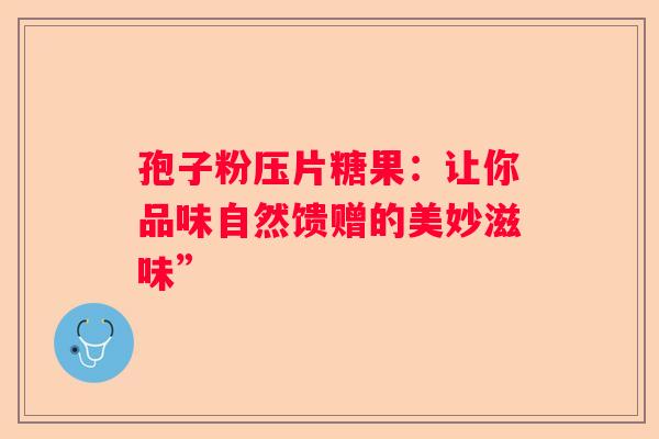 孢子粉压片糖果：让你品味自然馈赠的美妙滋味”