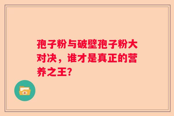 孢子粉与破壁孢子粉大对决，谁才是真正的营养之王？