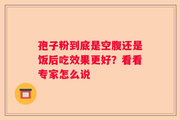 孢子粉到底是空腹还是饭后吃效果更好？看看专家怎么说