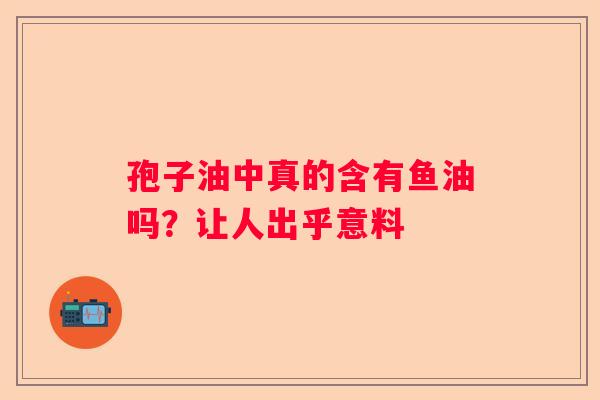 孢子油中真的含有鱼油吗？让人出乎意料