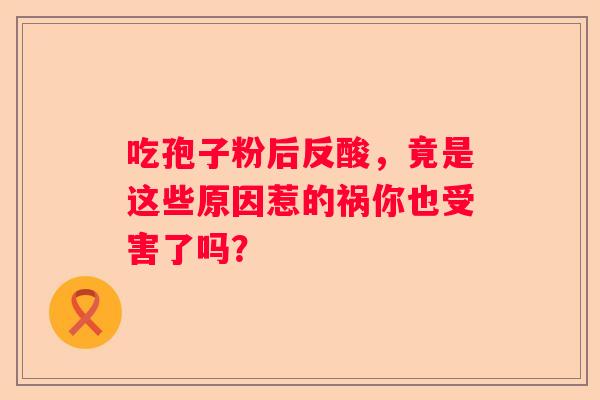 吃孢子粉后反酸，竟是这些原因惹的祸你也受害了吗？