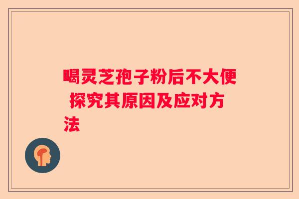 喝灵芝孢子粉后不大便 探究其原因及应对方法