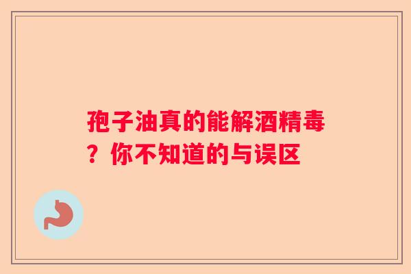 孢子油真的能解酒精毒？你不知道的与误区
