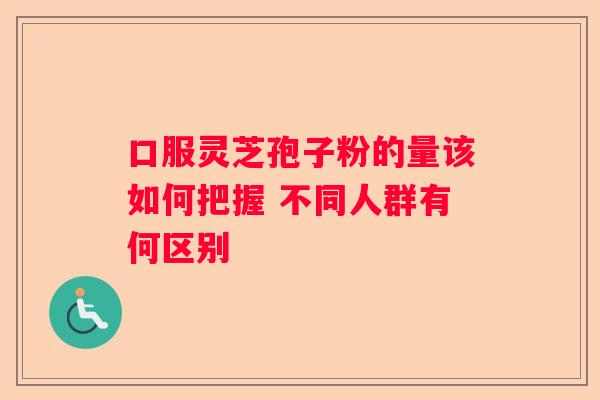 口服灵芝孢子粉的量该如何把握 不同人群有何区别