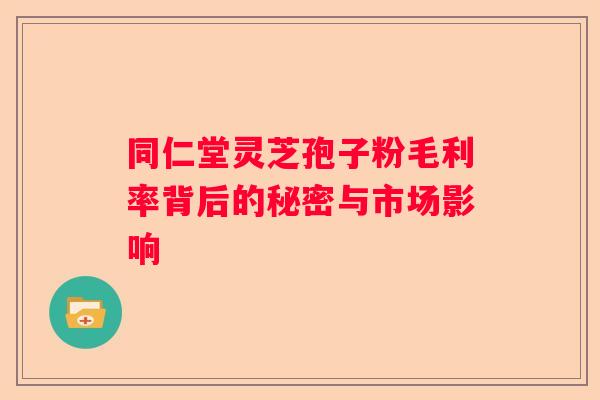 同仁堂灵芝孢子粉毛利率背后的秘密与市场影响