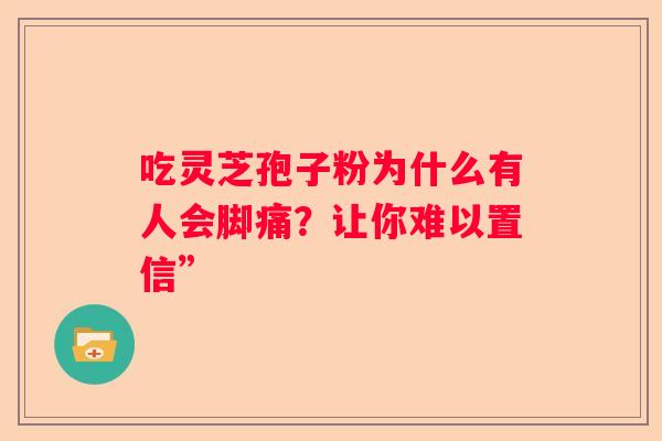 吃灵芝孢子粉为什么有人会脚痛？让你难以置信”