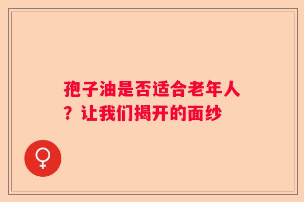 孢子油是否适合老年人？让我们揭开的面纱