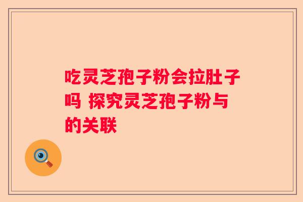 吃灵芝孢子粉会拉肚子吗 探究灵芝孢子粉与的关联