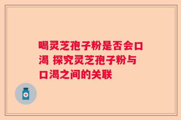 喝灵芝孢子粉是否会口渴 探究灵芝孢子粉与口渴之间的关联