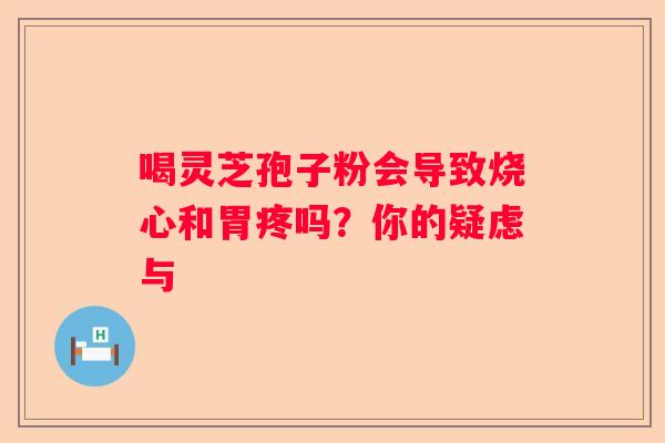 喝灵芝孢子粉会导致烧心和胃疼吗？你的疑虑与