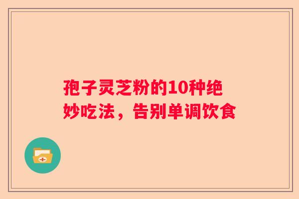 孢子灵芝粉的10种绝妙吃法，告别单调饮食