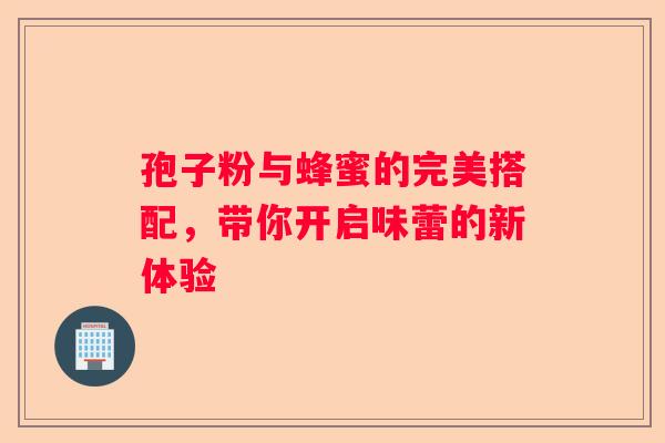 孢子粉与蜂蜜的完美搭配，带你开启味蕾的新体验