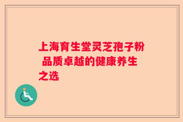 上海育生堂灵芝孢子粉 品质卓越的健康养生之选