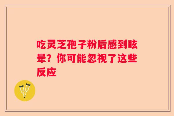 吃灵芝孢子粉后感到眩晕？你可能忽视了这些反应