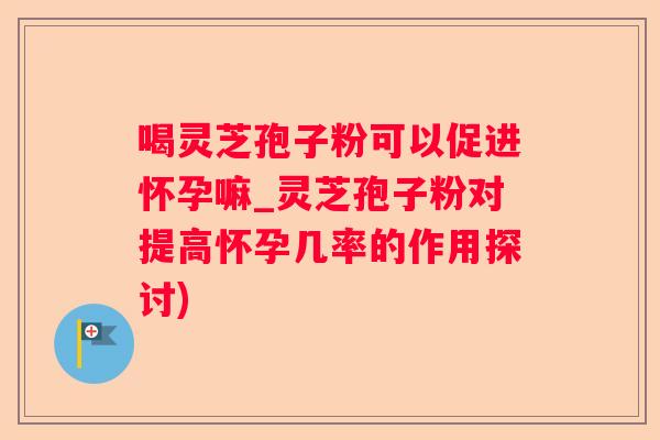 喝灵芝孢子粉可以促进怀孕嘛_灵芝孢子粉对提高怀孕几率的作用探讨)