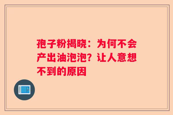 孢子粉揭晓：为何不会产出油泡泡？让人意想不到的原因